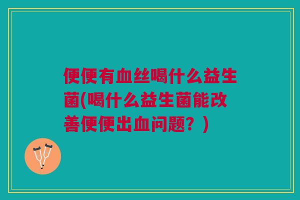 便便有血丝喝什么益生菌(喝什么益生菌能改善便便出血问题?)