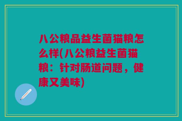 八公粮品益生菌猫粮怎么样(八公粮益生菌猫粮:针对肠道问题,健康又美味) 八公粮品益生菌猫粮怎么样(八公粮益生菌猫粮:针对肠道问题,健康又美味)