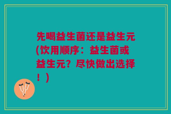 先喝益生菌还是益生元(饮用顺序:益生菌或益生元?尽快做出选择!)