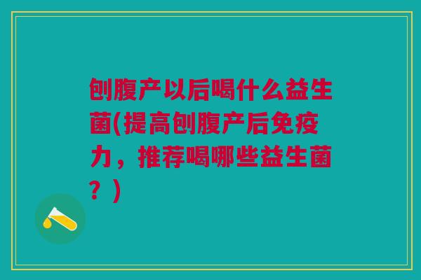 刨腹产以后喝什么益生菌(提高刨腹产后力,推荐喝哪些益生菌?) 刨腹产以后喝什么益生菌(提高刨腹产后力,推荐喝哪些益生菌?)