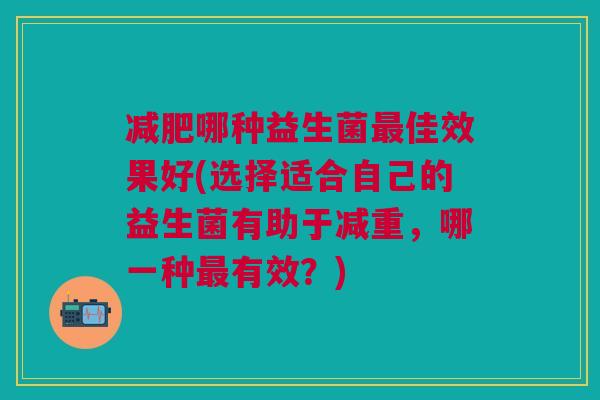 哪种益生菌佳效果好(选择适合自己的益生菌有助于减重,哪一种有效?) 哪种益生菌佳效果好(选择适合自己的益生菌有助于减重,哪一种有效?)