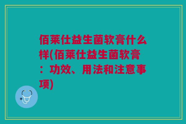 佰莱仕益生菌软膏什么样(佰莱仕益生菌软膏:功效、用法和注意事项)