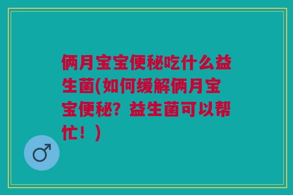 俩月宝宝吃什么益生菌(如何缓解俩月宝宝?益生菌可以帮忙!) 俩月宝宝吃什么益生菌(如何缓解俩月宝宝?益生菌可以帮忙!)