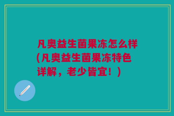 凡奥益生菌果冻怎么样(凡奥益生菌果冻特色详解,老少皆宜!)