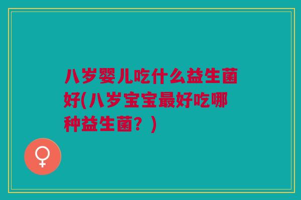 八岁婴儿吃什么益生菌好(八岁宝宝最好吃哪种益生菌?)