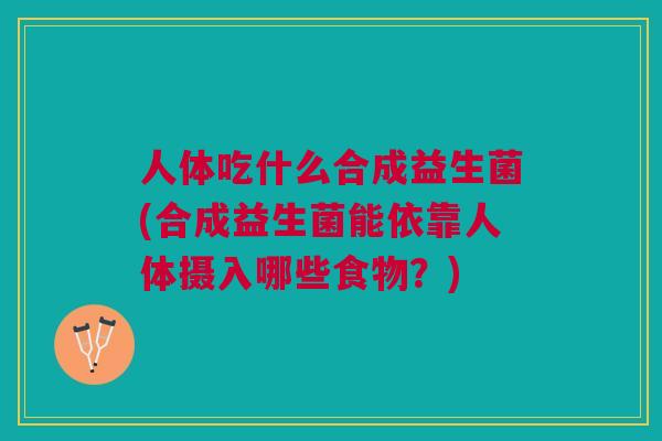 人体吃什么合成益生菌(合成益生菌能依靠人体摄入哪些食物?)