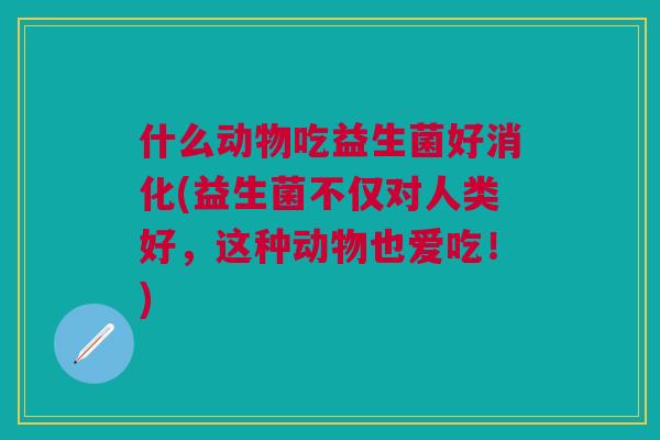 什么动物吃益生菌好消化(益生菌不仅对人类好,这种动物也爱吃!)