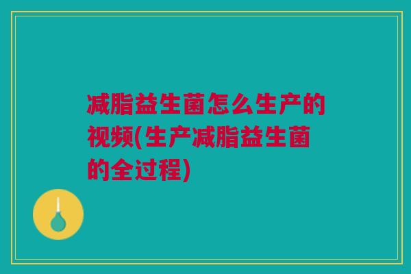 减脂益生菌怎么生产的视频(生产减脂益生菌的全过程)