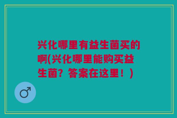 兴化哪里有益生菌买的啊(兴化哪里能购买益生菌?答案在这里!)
