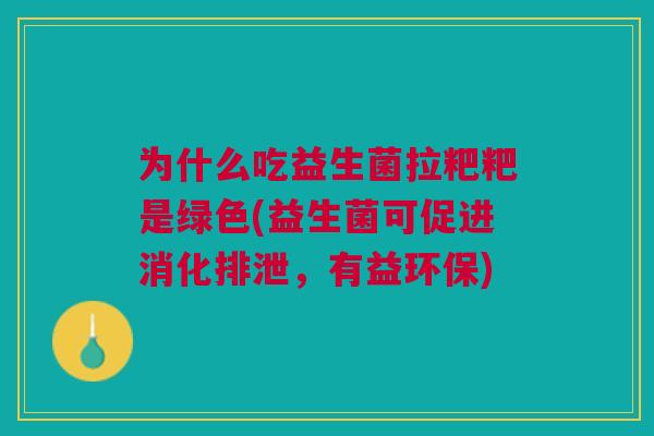 为什么吃益生菌拉粑粑是绿色(益生菌可促进消化排泄,有益环保)