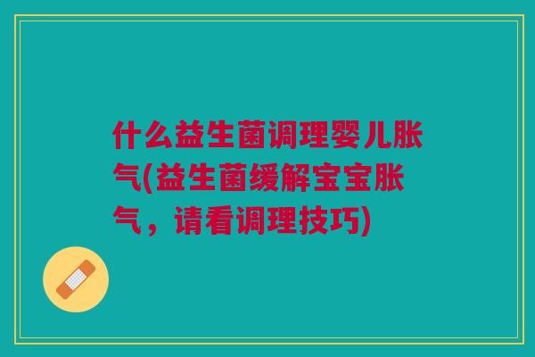 什么益生菌调理婴儿胀气(益生菌缓解宝宝胀气,请看调理技巧)