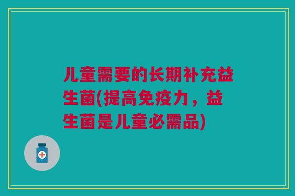 儿童需要的长期补充益生菌(提高力，益生菌是儿童必需品)