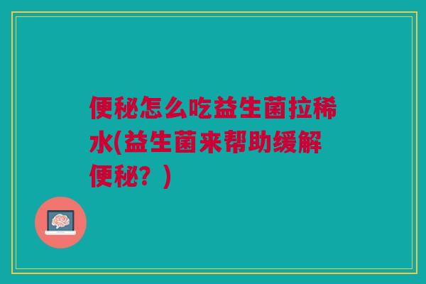便秘怎么吃益生菌拉稀水(益生菌来帮助缓解便秘?)