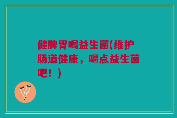 健脾胃喝益生菌(维护肠道健康,喝点益生菌吧!)