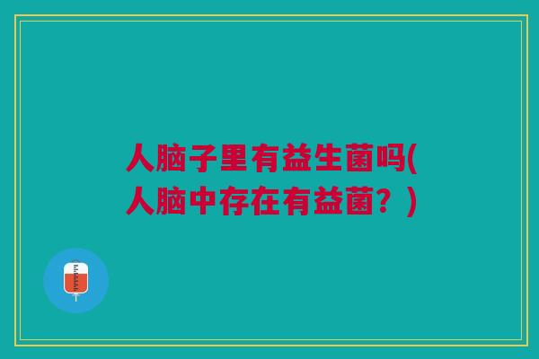 人脑子里有益生菌吗(人脑中存在有益菌?) 人脑子里有益生菌吗(人脑中存在有益菌?)