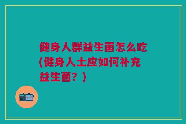 健身人群益生菌怎么吃(健身人士应如何补充益生菌?) 健身人群益生菌怎么吃(健身人士应如何补充益生菌?)