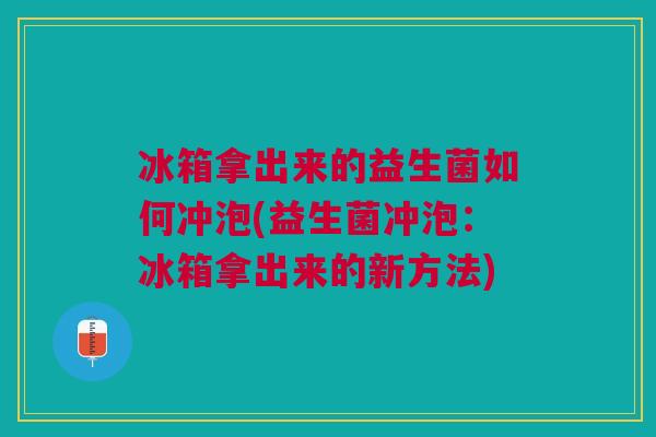 冰箱拿出来的益生菌如何冲泡(益生菌冲泡：冰箱拿出来的新方法)