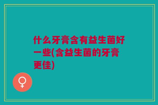 什么牙膏含有益生菌好一些(含益生菌的牙膏更佳) 什么牙膏含有益生菌好一些(含益生菌的牙膏更佳)