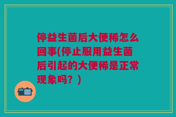 停益生菌后大便稀怎么回事(停止服用益生菌后引起的大便稀是正常现象吗?) 停益生菌后大便稀怎么回事(停止服用益生菌后引起的大便稀是正常现象吗?)