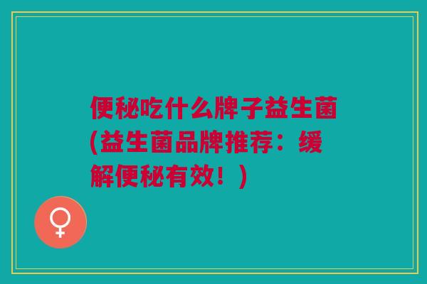 便秘吃什么牌子益生菌(益生菌品牌推荐：缓解便秘有效！)