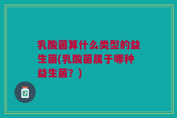 乳酸菌算什么类型的益生菌(乳酸菌属于哪种益生菌?) 乳酸菌算什么类型的益生菌(乳酸菌属于哪种益生菌?)