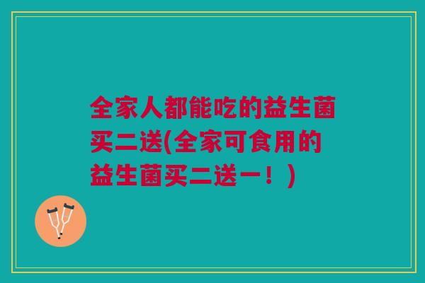 全家人都能吃的益生菌买二送(全家可食用的益生菌买二送一!)