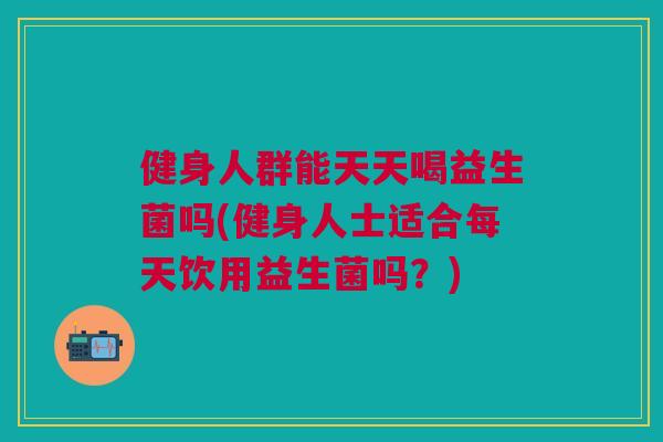 健身人群能天天喝益生菌吗(健身人士适合每天饮用益生菌吗?) 健身人群能天天喝益生菌吗(健身人士适合每天饮用益生菌吗?)