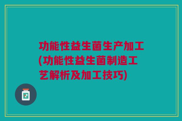 功能性益生菌生产加工(功能性益生菌制造工艺解析及加工技巧)