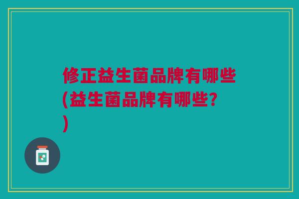 修正益生菌品牌有哪些(益生菌品牌有哪些?)
