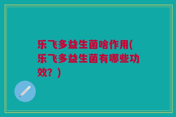 乐飞多益生菌啥作用(乐飞多益生菌有哪些功效?)