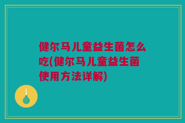 健尔马儿童益生菌怎么吃(健尔马儿童益生菌使用方法详解)