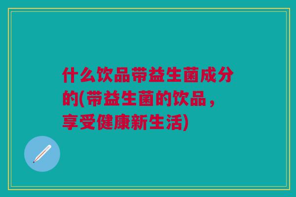 什么饮品带益生菌成分的(带益生菌的饮品，享受健康新生活)