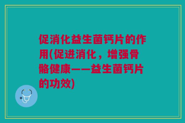 促消化益生菌钙片的作用(促进消化,增强骨骼健康——益生菌钙片的功效)