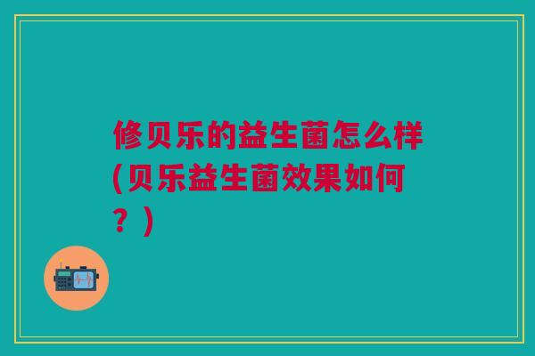 修贝乐的益生菌怎么样(贝乐益生菌效果如何?) 修贝乐的益生菌怎么样(贝乐益生菌效果如何?)
