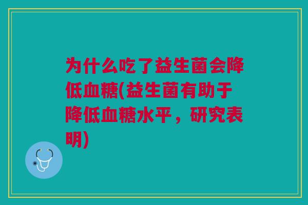 为什么吃了益生菌会降低血糖(益生菌有助于降低血糖水平,研究表明)