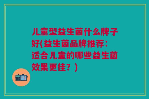 儿童型益生菌什么牌子好(益生菌品牌推荐:适合儿童的哪些益生菌效果更佳?)