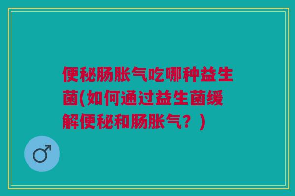 便秘肠胀气吃哪种益生菌(如何通过益生菌缓解便秘和肠胀气?)