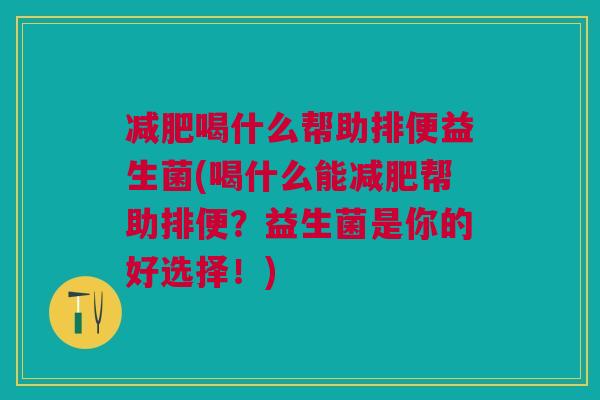 减肥喝什么帮助排便益生菌(喝什么能减肥帮助排便?益生菌是你的好选择!)