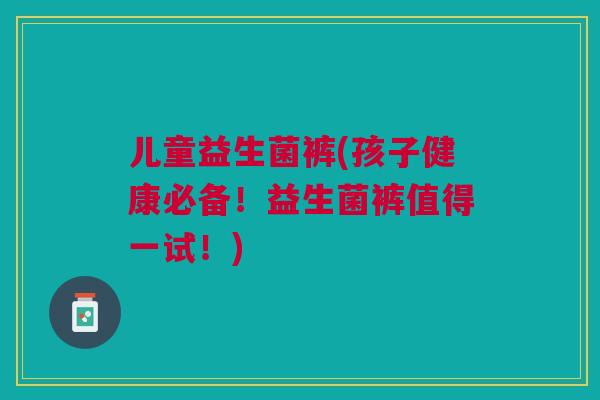 儿童益生菌裤(孩子健康必备!益生菌裤值得一试!)