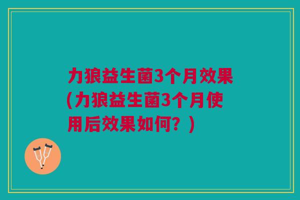 力狼益生菌3个月效果(力狼益生菌3个月使用后效果如何?)
