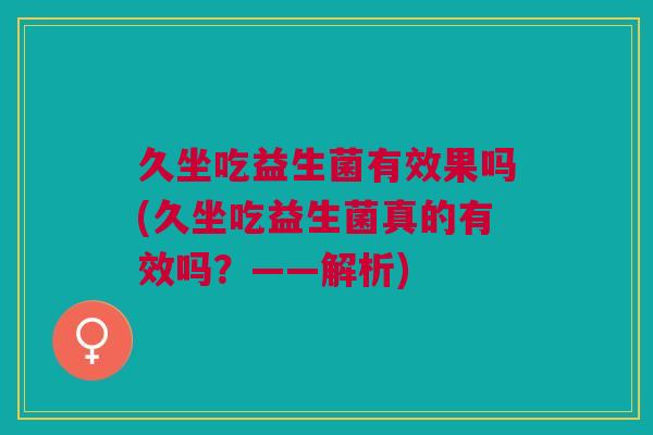 久坐吃益生菌有效果吗(久坐吃益生菌真的有效吗?——解析)