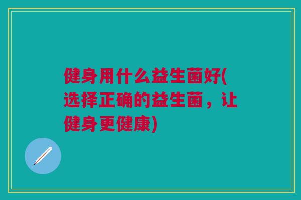 健身用什么益生菌好(选择正确的益生菌,让健身更健康)