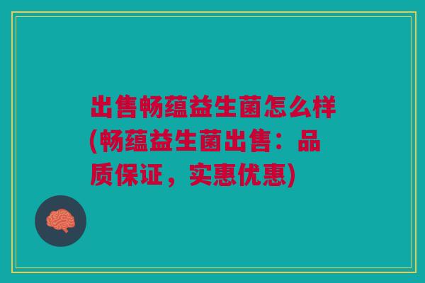 出售畅蕴益生菌怎么样(畅蕴益生菌出售:品质保证,实惠优惠)