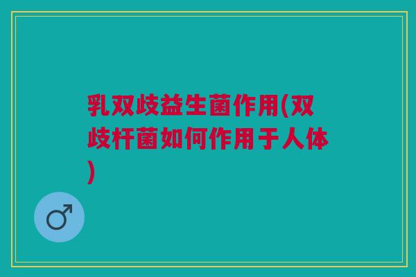 乳双歧益生菌作用(双歧杆菌如何作用于人体) 乳双歧益生菌作用(双歧杆菌如何作用于人体)