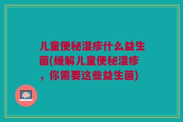 儿童便秘湿疹什么益生菌(缓解儿童便秘湿疹,你需要这些益生菌)