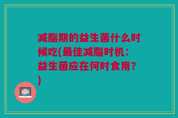 减脂期的益生菌什么时候吃(佳减脂时机:益生菌应在何时食用?) 减脂期的益生菌什么时候吃(佳减脂时机:益生菌应在何时食用?)