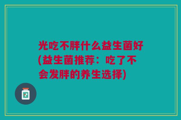光吃不胖什么益生菌好(益生菌推荐:吃了不会发胖的养生选择)