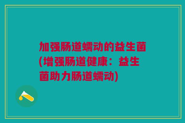 加强肠道蠕动的益生菌(增强肠道健康:益生菌助力肠道蠕动)