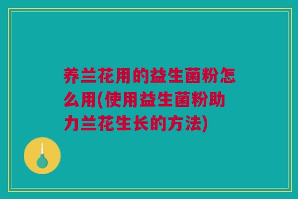 养兰花用的益生菌粉怎么用(使用益生菌粉助力兰花生长的方法)