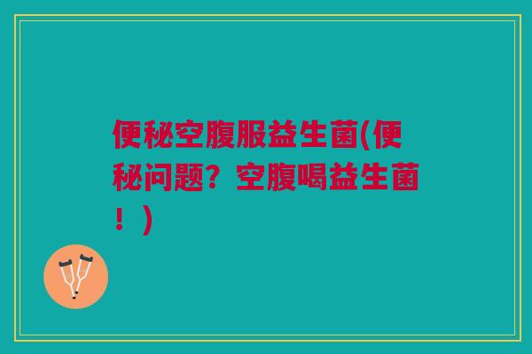 便秘空腹服益生菌(便秘问题？空腹喝益生菌！)